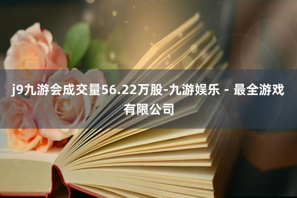 j9九游会成交量56.22万股-九游娱乐 - 最全游戏有限公司