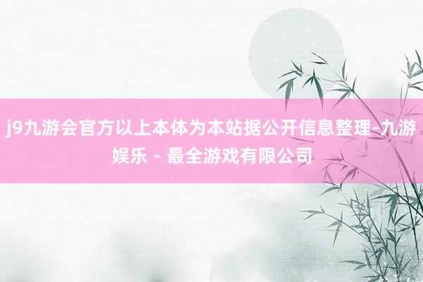 j9九游会官方以上本体为本站据公开信息整理-九游娱乐 - 最全游戏有限公司