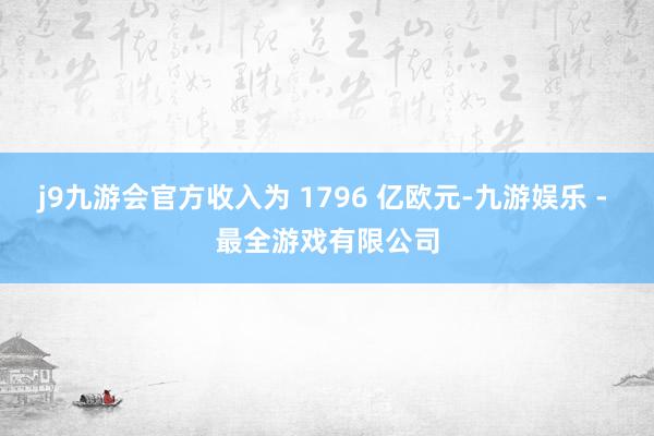 j9九游会官方收入为 1796 亿欧元-九游娱乐 - 最全游戏有限公司