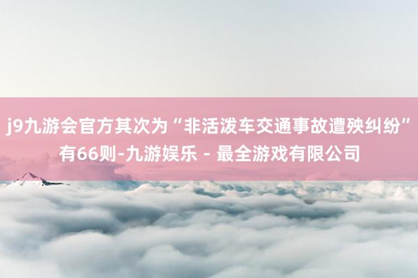 j9九游会官方其次为“非活泼车交通事故遭殃纠纷”有66则-九游娱乐 - 最全游戏有限公司