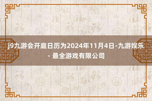 j9九游会开庭日历为2024年11月4日-九游娱乐 - 最全游戏有限公司