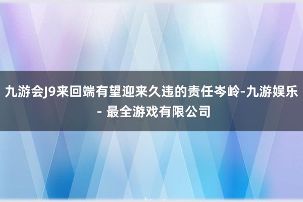 九游会J9来回端有望迎来久违的责任岑岭-九游娱乐 - 最全游戏有限公司