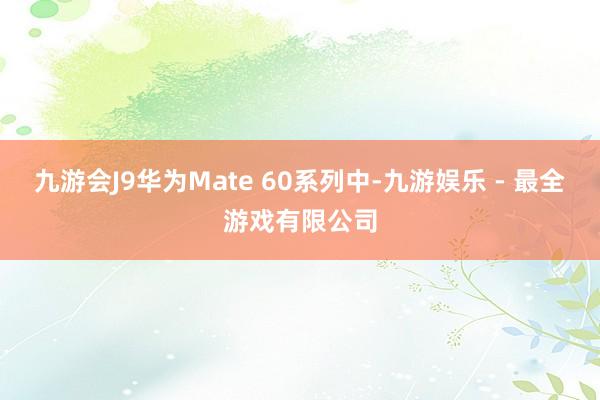 九游会J9华为Mate 60系列中-九游娱乐 - 最全游戏有限公司