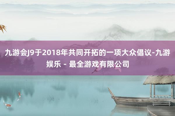 九游会J9于2018年共同开拓的一项大众倡议-九游娱乐 - 最全游戏有限公司