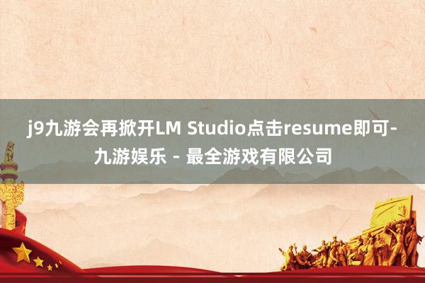 j9九游会再掀开LM Studio点击resume即可-九游娱乐 - 最全游戏有限公司