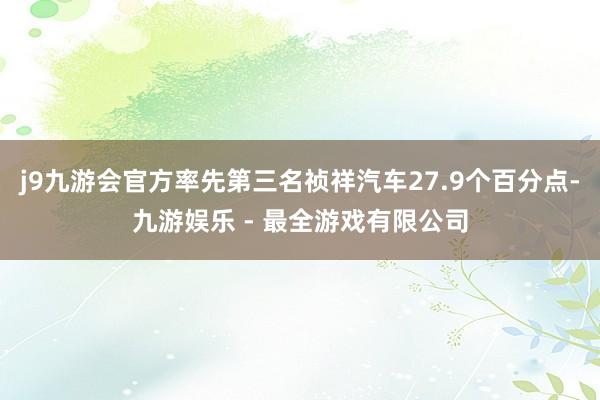 j9九游会官方率先第三名祯祥汽车27.9个百分点-九游娱乐 - 最全游戏有限公司