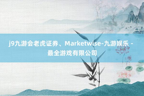 j9九游会老虎证券、Marketwise-九游娱乐 - 最全游戏有限公司