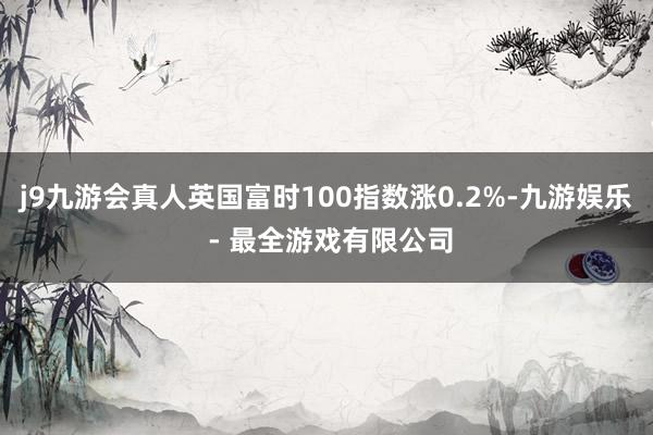 j9九游会真人英国富时100指数涨0.2%-九游娱乐 - 最全游戏有限公司