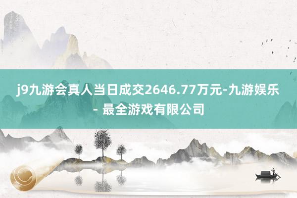 j9九游会真人当日成交2646.77万元-九游娱乐 - 最全游戏有限公司