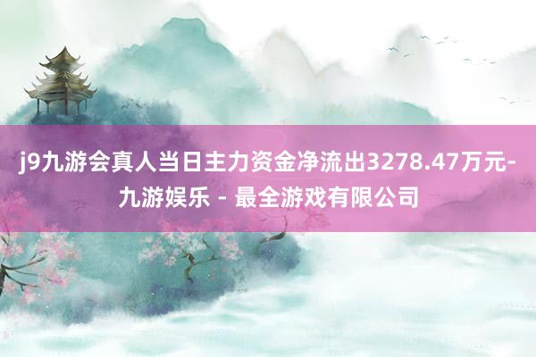 j9九游会真人当日主力资金净流出3278.47万元-九游娱乐 - 最全游戏有限公司