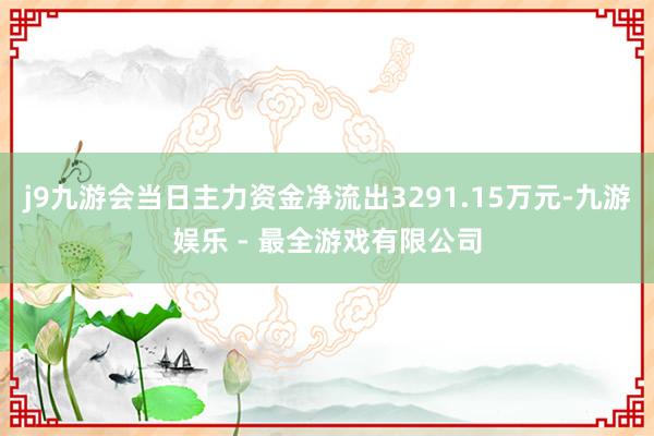 j9九游会当日主力资金净流出3291.15万元-九游娱乐 - 最全游戏有限公司