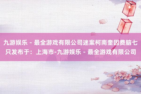 九游娱乐 - 最全游戏有限公司迷案柯南奎因费脑七只发布于：上海市-九游娱乐 - 最全游戏有限公司