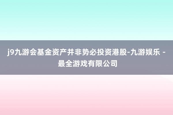 j9九游会基金资产并非势必投资港股-九游娱乐 - 最全游戏有限公司