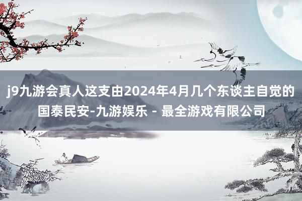 j9九游会真人这支由2024年4月几个东谈主自觉的国泰民安-九游娱乐 - 最全游戏有限公司