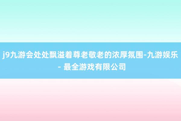 j9九游会处处飘溢着尊老敬老的浓厚氛围-九游娱乐 - 最全游戏有限公司