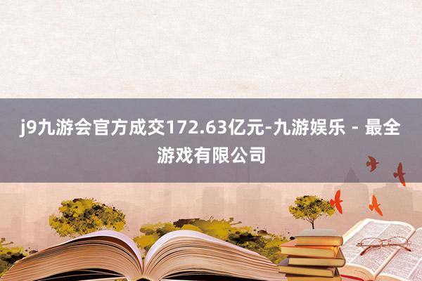 j9九游会官方成交172.63亿元-九游娱乐 - 最全游戏有限公司