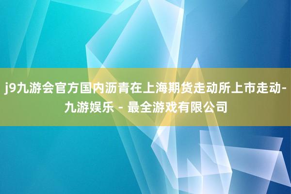 j9九游会官方国内沥青在上海期货走动所上市走动-九游娱乐 - 最全游戏有限公司