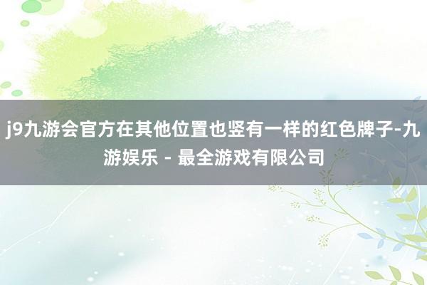 j9九游会官方在其他位置也竖有一样的红色牌子-九游娱乐 - 最全游戏有限公司