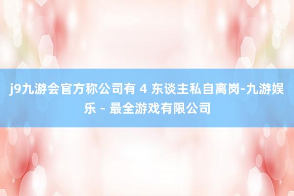 j9九游会官方称公司有 4 东谈主私自离岗-九游娱乐 - 最全游戏有限公司