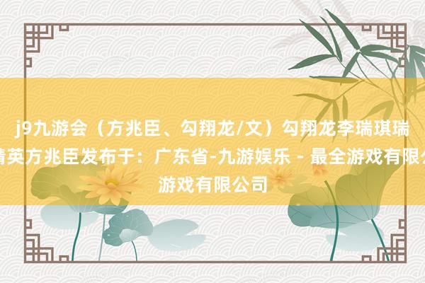 j9九游会（方兆臣、勾翔龙/文）勾翔龙李瑞琪瑞麒精英方兆臣发布于：广东省-九游娱乐 - 最全游戏有限公司