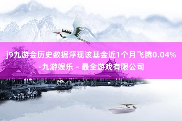 j9九游会历史数据浮现该基金近1个月飞腾0.04%-九游娱乐 - 最全游戏有限公司