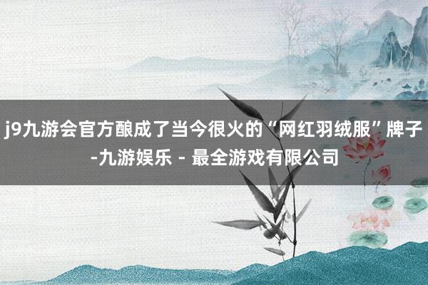 j9九游会官方酿成了当今很火的“网红羽绒服”牌子-九游娱乐 - 最全游戏有限公司