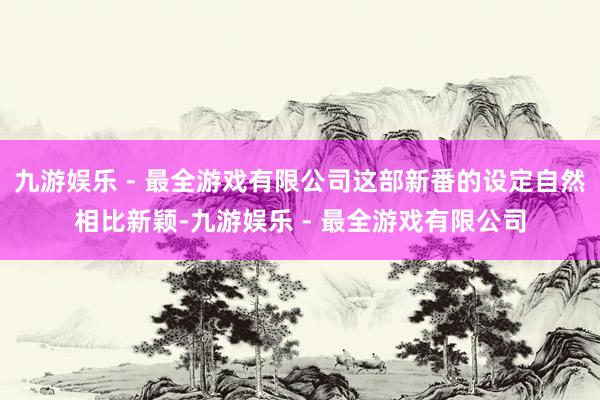 九游娱乐 - 最全游戏有限公司这部新番的设定自然相比新颖-九游娱乐 - 最全游戏有限公司