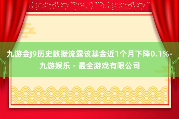 九游会J9历史数据流露该基金近1个月下降0.1%-九游娱乐 - 最全游戏有限公司