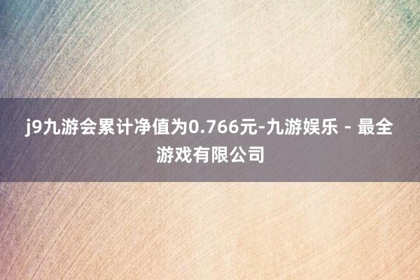 j9九游会累计净值为0.766元-九游娱乐 - 最全游戏有限公司