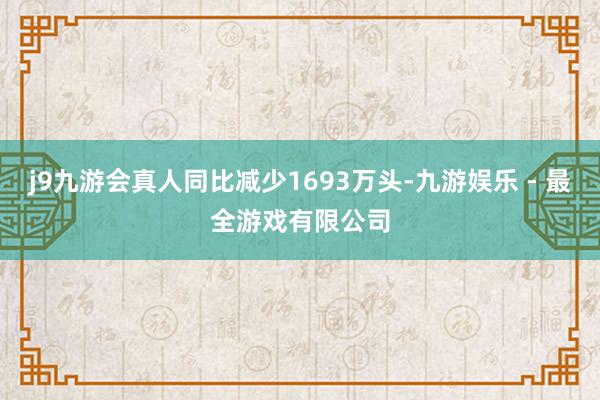 j9九游会真人同比减少1693万头-九游娱乐 - 最全游戏有限公司