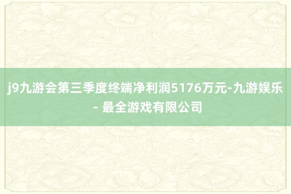 j9九游会第三季度终端净利润5176万元-九游娱乐 - 最全游戏有限公司