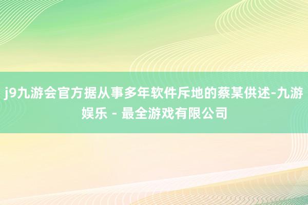 j9九游会官方据从事多年软件斥地的蔡某供述-九游娱乐 - 最全游戏有限公司