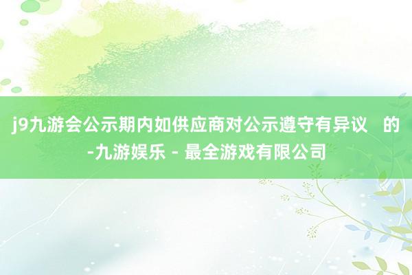 j9九游会公示期内如供应商对公示遵守有异议   的-九游娱乐 - 最全游戏有限公司