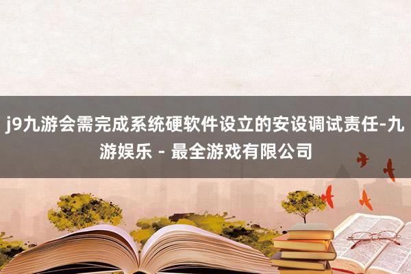 j9九游会需完成系统硬软件设立的安设调试责任-九游娱乐 - 最全游戏有限公司