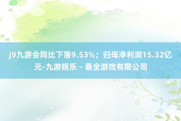 j9九游会同比下落9.53%；归母净利润15.32亿元-九游娱乐 - 最全游戏有限公司