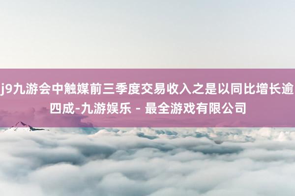 j9九游会中触媒前三季度交易收入之是以同比增长逾四成-九游娱乐 - 最全游戏有限公司