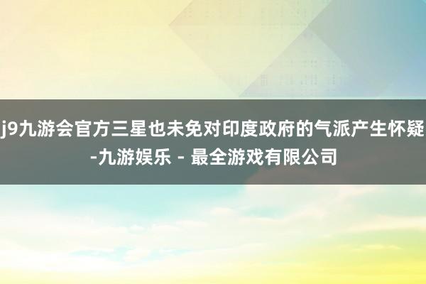 j9九游会官方三星也未免对印度政府的气派产生怀疑-九游娱乐 - 最全游戏有限公司