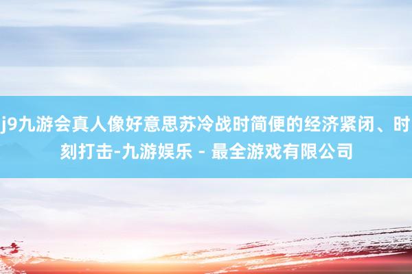 j9九游会真人像好意思苏冷战时简便的经济紧闭、时刻打击-九游娱乐 - 最全游戏有限公司