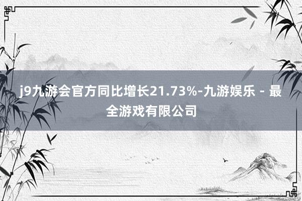 j9九游会官方同比增长21.73%-九游娱乐 - 最全游戏有限公司