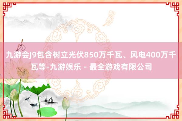 九游会J9包含树立光伏850万千瓦、风电400万千瓦等-九游娱乐 - 最全游戏有限公司