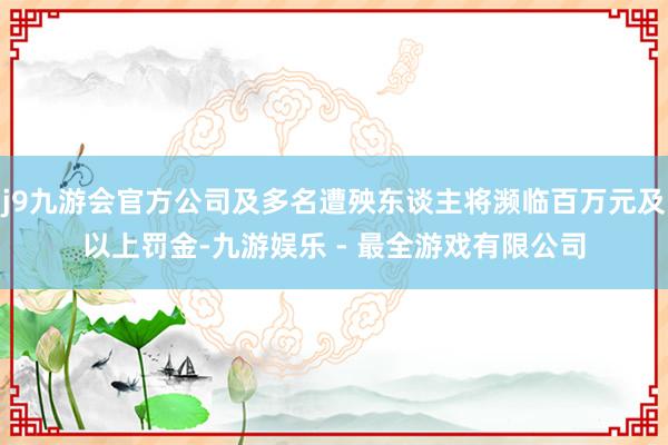 j9九游会官方公司及多名遭殃东谈主将濒临百万元及以上罚金-九游娱乐 - 最全游戏有限公司