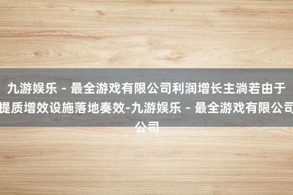 九游娱乐 - 最全游戏有限公司利润增长主淌若由于提质增效设施落地奏效-九游娱乐 - 最全游戏有限公司