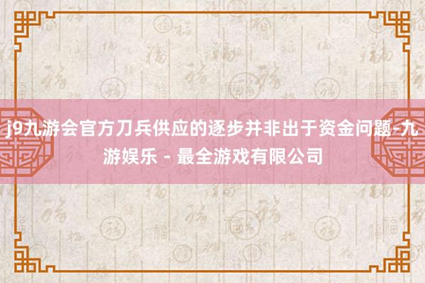 j9九游会官方刀兵供应的逐步并非出于资金问题-九游娱乐 - 最全游戏有限公司