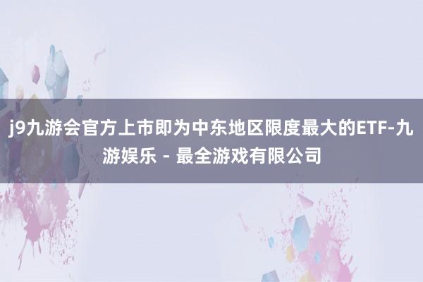 j9九游会官方上市即为中东地区限度最大的ETF-九游娱乐 - 最全游戏有限公司