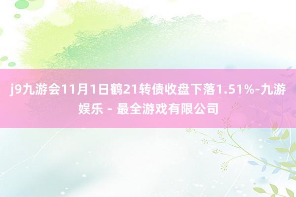 j9九游会11月1日鹤21转债收盘下落1.51%-九游娱乐 - 最全游戏有限公司