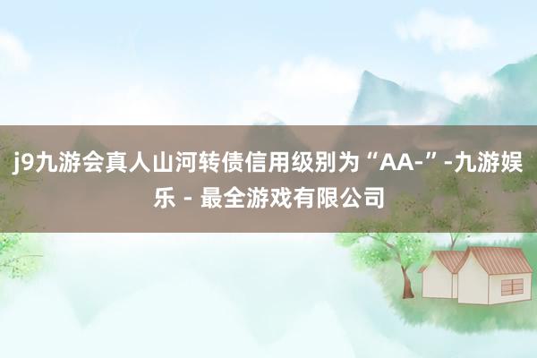 j9九游会真人山河转债信用级别为“AA-”-九游娱乐 - 最全游戏有限公司