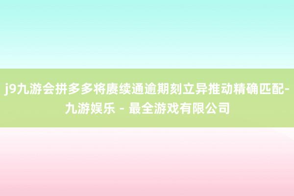 j9九游会拼多多将赓续通逾期刻立异推动精确匹配-九游娱乐 - 最全游戏有限公司