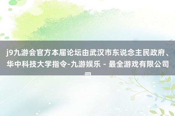 j9九游会官方本届论坛由武汉市东说念主民政府、华中科技大学指令-九游娱乐 - 最全游戏有限公司