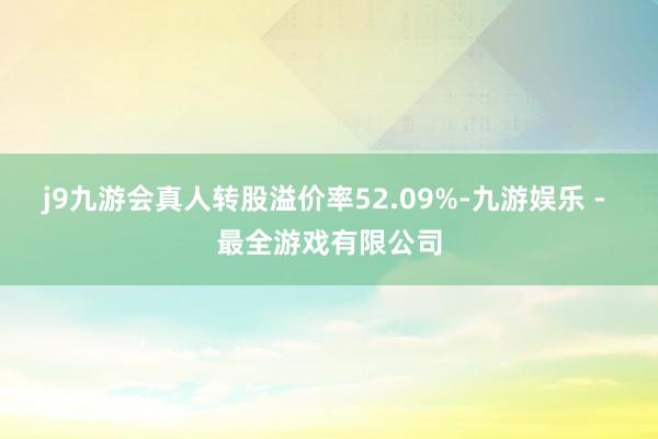 j9九游会真人转股溢价率52.09%-九游娱乐 - 最全游戏有限公司