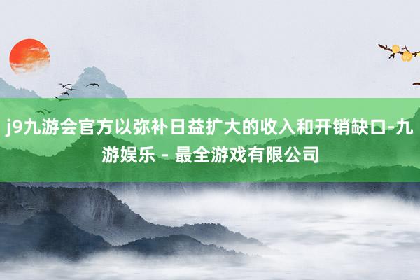 j9九游会官方以弥补日益扩大的收入和开销缺口-九游娱乐 - 最全游戏有限公司